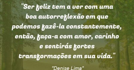 “Ser feliz tem a ver com uma boa autorreflexão em que podemos fazê-la constantemente, então, faça-a com amor, carinho e sentirás fortes transformações em sua vida.”