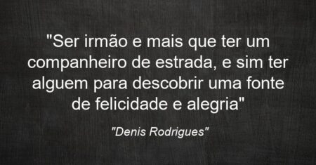 “Ser irmão e mais que ter um companheiro de estrada, e sim ter alguem para descobrir uma fonte de felicidade e alegria”