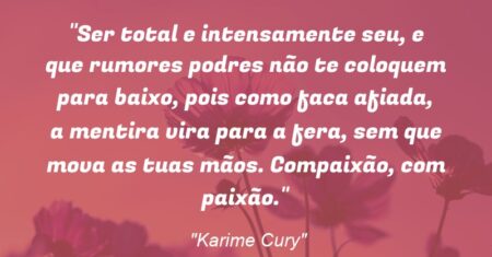 “Ser total e intensamente seu, e que rumores podres não te coloquem para baixo, pois como faca afiada, a mentira vira para a fera, sem que mova as tuas mãos. Compaixão, com paixão.”