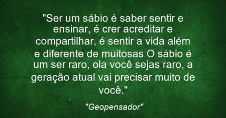 “Ser um sábio é saber sentir e ensinar, é crer acreditar e compartilhar, é sentir a vida além e diferente de muitos(as) O sábio é um ser raro, ola você: sejas raro, a geração atual vai precisar muito de você.”