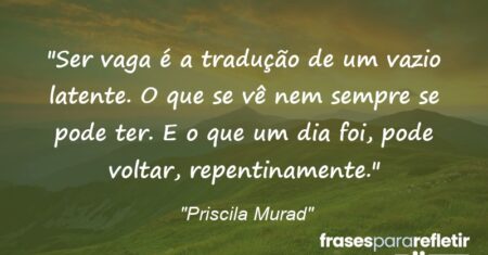 “Ser vaga é a tradução de um vazio latente. O que se vê nem sempre se pode ter. E o que um dia foi, pode voltar, repentinamente.”