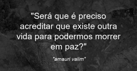 “Será que é preciso acreditar que existe outra vida para podermos morrer em paz?”
