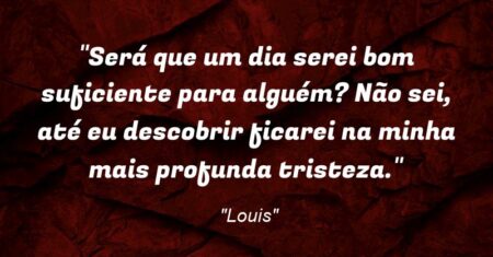 “Será que um dia serei bom suficiente para alguém? Não sei, até eu descobrir ficarei na minha mais profunda tristeza.”