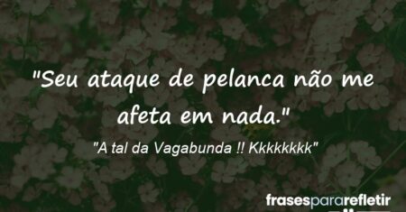 “Seu ataque de pelanca não me afeta em nada.”
