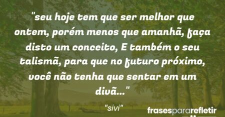 “seu hoje tem que ser melhor que ontem, porém menos que amanhã, faça disto um conceito, E também o seu talismã, para que no futuro próximo, você não tenha que sentar em um divã…”