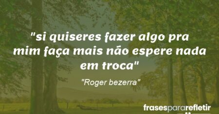 “si quiseres fazer algo pra mim faça mais não espere nada em troca”