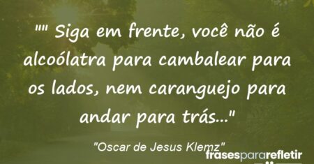 “” Siga em frente, você não é alcoólatra para cambalear para os lados, nem caranguejo para andar para trás…”