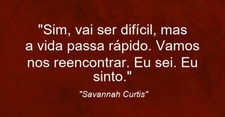 “Sim, vai ser difícil, mas a vida passa rápido. Vamos nos reencontrar. Eu sei. Eu sinto.”
