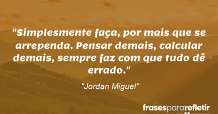 “Simplesmente faça, por mais que se arrependa. Pensar demais, calcular demais, sempre faz com que tudo dê errado.”
