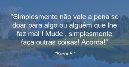 “Simplesmente não vale a pena se doar para algo ou alguém que lhe faz mal ! Mude , simplesmente faça outras coisas! Acorda!”