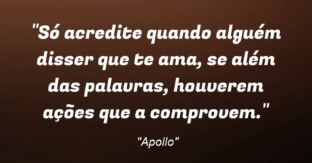 “Só acredite quando alguém disser que te ama, se além das palavras, houverem ações que a comprovem.”