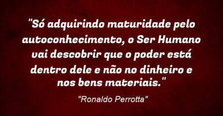 “Só adquirindo maturidade pelo autoconhecimento, o Ser Humano vai descobrir que o poder está dentro dele e não no dinheiro e nos bens materiais.”