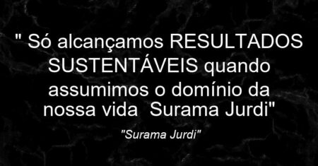 “ “Só alcançamos RESULTADOS SUSTENTÁVEIS quando assumimos o domínio da nossa vida” – Surama Jurdi”
