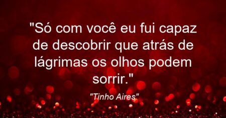 “Só com você eu fui capaz de descobrir que atrás de lágrimas os olhos podem sorrir.”