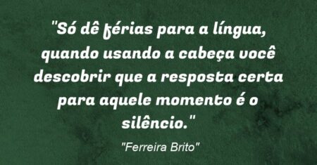 “Só dê férias para a língua, quando usando a cabeça você descobrir que a resposta certa para aquele momento é o silêncio.”