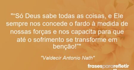 ““Só Deus sabe todas as coisas, e Ele sempre nos concede o fardo à medida de nossas forças e nos capacita para que até o sofrimento se transforme em benção!””