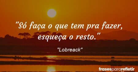 “Só faça o que tem pra fazer, esqueça o resto.”