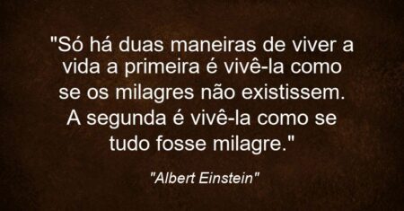 “Só há duas maneiras de viver a vida: a primeira é vivê-la como se os milagres não existissem. A segunda é vivê-la como se tudo fosse milagre.”