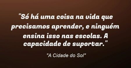 “Só há uma coisa na vida que precisamos aprender, e ninguém ensina isso nas escolas. A capacidade de suportar.”