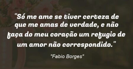 “Só me ame se tiver certeza de que me amas de verdade, e não faça do meu coração um refugio de um amor não correspondido.”