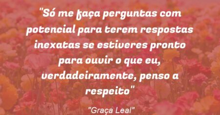 “Só me faça perguntas com potencial para terem respostas inexatas se estiveres pronto para ouvir o que eu, verdadeiramente, penso a respeito”