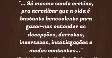 “(…) Só mesmo sendo cretino, pra acreditar que a vida é bastante benevolente para fazer-nos entender as decepções, derrotas, incertezas, insatisfações e medos contantes…”