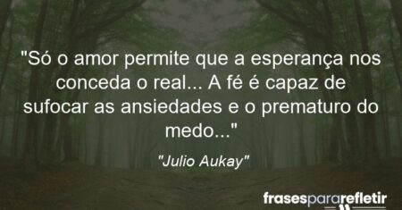 “Só o amor permite que a esperança nos conceda o real… A fé é capaz de sufocar as ansiedades e o prematuro do medo…”