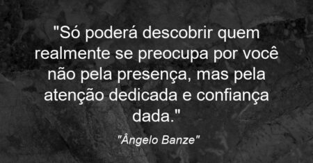 “Só poderá descobrir quem realmente se preocupa por você não pela presença, mas pela atenção dedicada e confiança dada.”