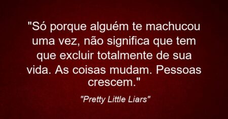 “Só porque alguém te machucou uma vez, não significa que tem que excluir totalmente de sua vida. As coisas mudam. Pessoas crescem.”