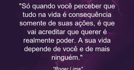 “Só quando você perceber que tudo na vida é consequência somente de suas ações, é que vai acreditar que querer é realmente poder. A sua vida depende de você e de mais ninguém.”