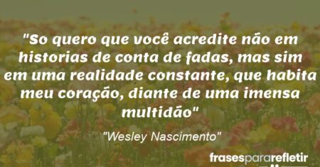 “So quero que você acredite não em historias de conta de fadas, mas sim em uma realidade constante, que habita meu coração, diante de uma imensa multidão”