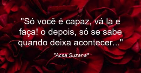 “Só você é capaz, vá la e faça! o depois, só se sabe quando deixa acontecer…”