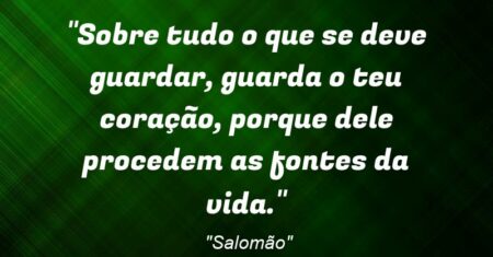 “Sobre tudo o que se deve guardar, guarda o teu coração, porque dele procedem as fontes da vida.”