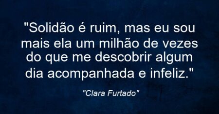 “Solidão é ruim, mas eu sou mais ela um milhão de vezes do que me descobrir algum dia acompanhada e infeliz.”
