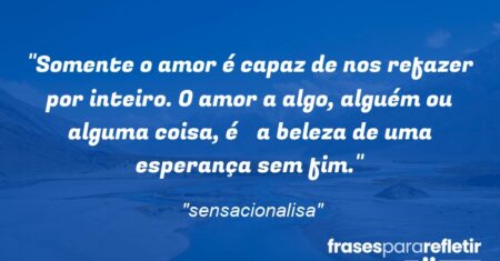 “Somente o amor é capaz de nos refazer por inteiro. O amor a algo, alguém ou alguma coisa, é a beleza de uma esperança sem fim.”