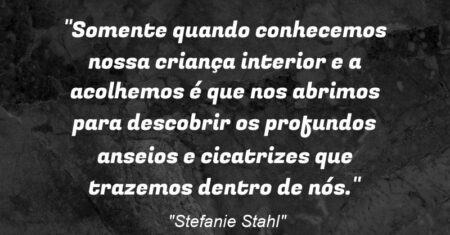 “Somente quando conhecemos nossa criança interior e a acolhemos é que nos abrimos para descobrir os profundos anseios e cicatrizes que trazemos dentro de nós.”