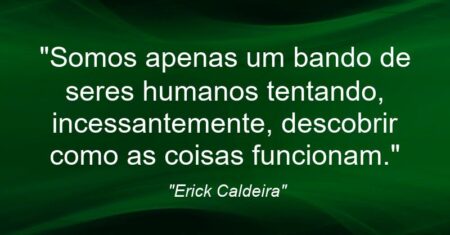 “Somos apenas um bando de seres humanos tentando, incessantemente, descobrir como as coisas funcionam.”