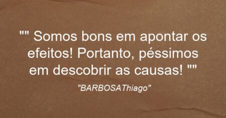 “” Somos bons em apontar os efeitos! Portanto, péssimos em descobrir as causas! “”
