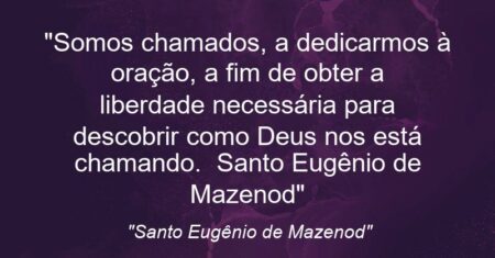 ““Somos chamados, a dedicarmos à oração, a fim de obter a liberdade necessária para descobrir como Deus nos está chamando”. ( Santo Eugênio de Mazenod)”