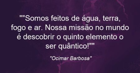 “”Somos feitos de água, terra, fogo e ar. Nossa missão no mundo é descobrir o quinto elemento: o ser quântico!””