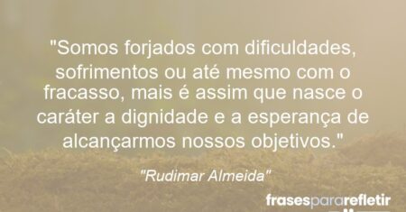 “Somos forjados com dificuldades, sofrimentos ou até mesmo com o fracasso, mais é assim que nasce o caráter a dignidade e a esperança de alcançarmos nossos objetivos.”