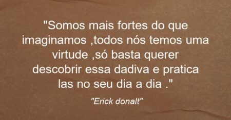 “Somos mais fortes do que imaginamos ,todos nós temos uma virtude ,só basta querer descobrir essa dadiva e pratica las no seu dia a dia .”
