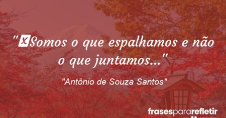 “Somos o que espalhamos e não o que juntamos…”