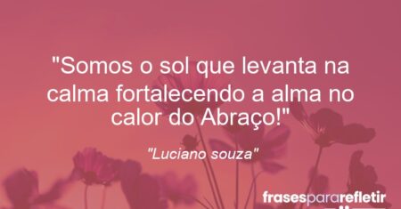 “Somos o sol que levanta na calma fortalecendo a alma no calor do Abraço!”