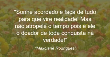 “Sonhe acordado e faça de tudo para que vire realidade! Mas não atropele o tempo pois e’ ele o doador de toda conquista na verdade!”