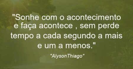 “Sonhe com o acontecimento e faça acontece , sem perde tempo a cada segundo a mais e um a menos.”