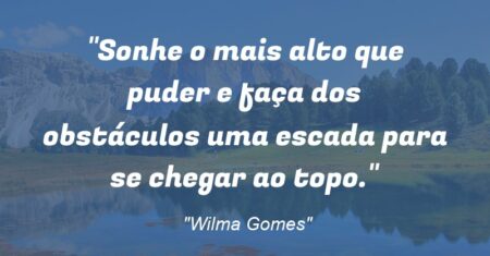 “Sonhe o mais alto que puder e faça dos obstáculos uma escada para se chegar ao topo.”
