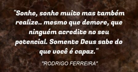 “Sonhe, sonhe muito mas também realize.. mesmo que demore, que ninguém acredite no seu potencial. Somente Deus sabe do que você é capaz.”