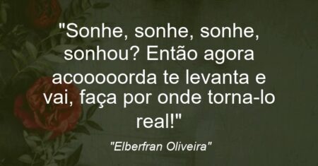 “Sonhe, sonhe, sonhe, sonhou? Então agora acooooorda te levanta e vai, faça por onde torna-lo real!”
