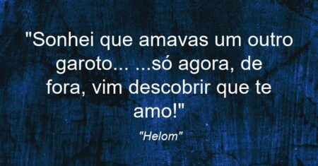“Sonhei que amavas um outro garoto… …só agora, de fora, vim descobrir que te amo!”